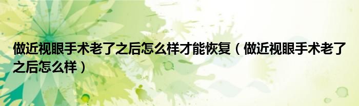 做近視眼手術(shù)老了之后怎么樣才能恢復(fù)（做近視眼手術(shù)老了之后怎么樣）