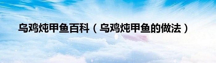 烏雞燉甲魚百科（烏雞燉甲魚的做法）