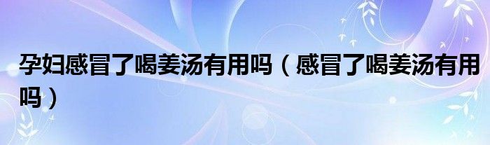 孕婦感冒了喝姜湯有用嗎（感冒了喝姜湯有用嗎）