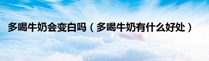 多喝牛奶會(huì)變白嗎（多喝牛奶有什么好處）