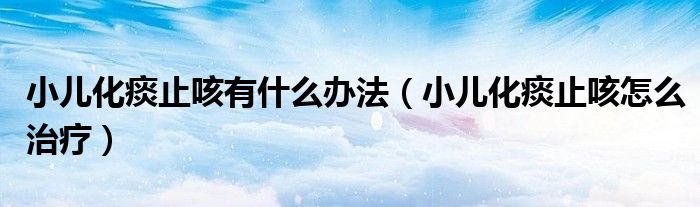 小兒化痰止咳有什么辦法（小兒化痰止咳怎么治療）