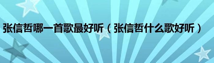 張信哲哪一首歌最好聽（張信哲什么歌好聽）