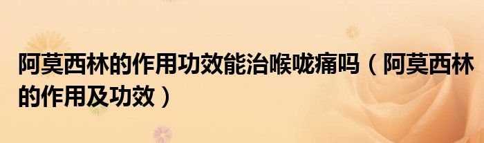 阿莫西林的作用功效能治喉嚨痛嗎（阿莫西林的作用及功效）
