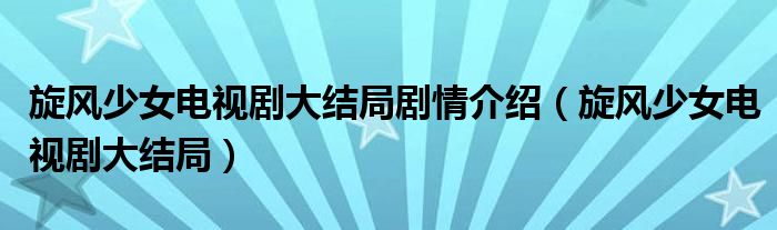旋風(fēng)少女電視劇大結(jié)局劇情介紹（旋風(fēng)少女電視劇大結(jié)局）