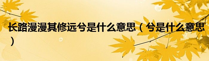 長(zhǎng)路漫漫其修遠(yuǎn)兮是什么意思（兮是什么意思）