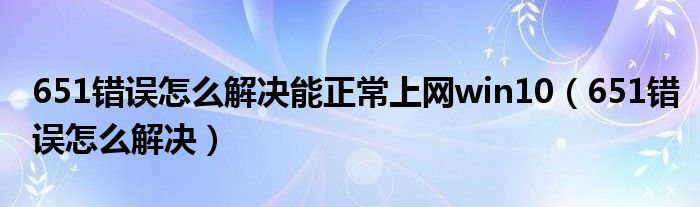 651錯誤怎么解決能正常上網(wǎng)win10（651錯誤怎么解決）