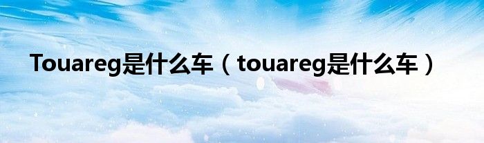 Touareg是什么車（touareg是什么車）