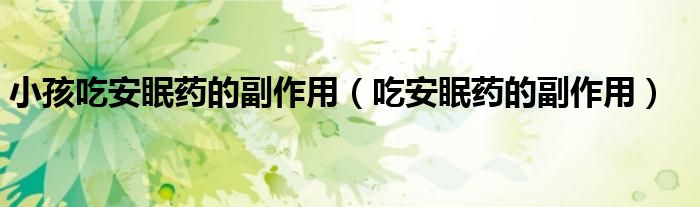 小孩吃安眠藥的副作用（吃安眠藥的副作用）