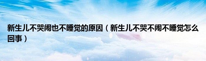 新生兒不哭鬧也不睡覺的原因（新生兒不哭不鬧不睡覺怎么回事）