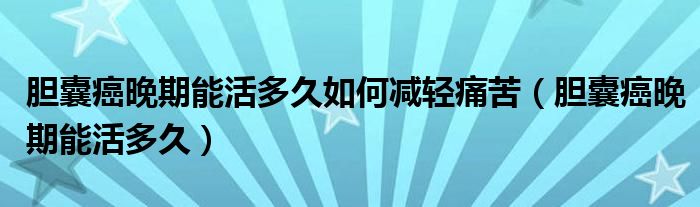 膽囊癌晚期能活多久如何減輕痛苦（膽囊癌晚期能活多久）