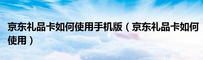京東禮品卡如何使用手機(jī)版（京東禮品卡如何使用）