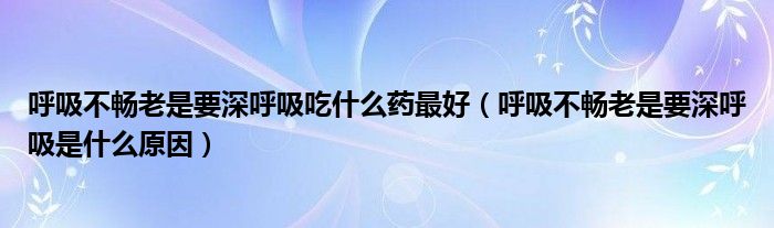 呼吸不暢老是要深呼吸吃什么藥最好（呼吸不暢老是要深呼吸是什么原因）