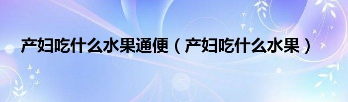 產(chǎn)婦吃什么水果通便（產(chǎn)婦吃什么水果）