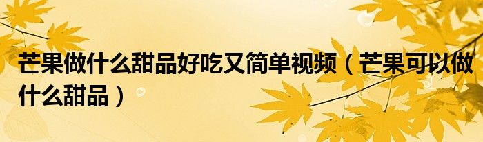 芒果做什么甜品好吃又簡(jiǎn)單視頻（芒果可以做什么甜品）