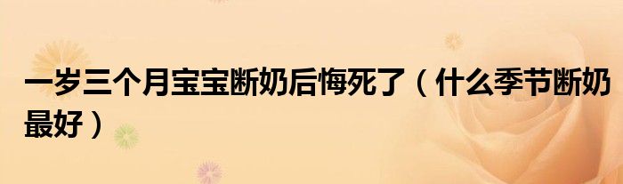 一歲三個月寶寶斷奶后悔死了（什么季節(jié)斷奶最好）