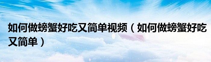 如何做螃蟹好吃又簡(jiǎn)單視頻（如何做螃蟹好吃又簡(jiǎn)單）