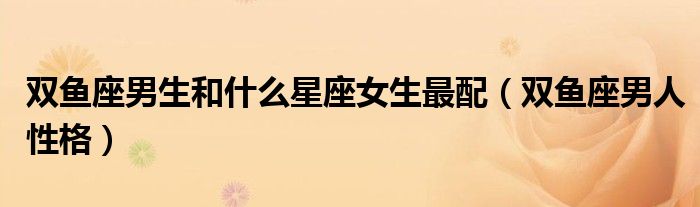 雙魚座男生和什么星座女生最配（雙魚座男人性格）