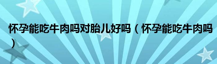 懷孕能吃牛肉嗎對胎兒好嗎（懷孕能吃牛肉嗎）
