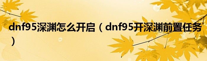 dnf95深淵怎么開啟（dnf95開深淵前置任務(wù)）