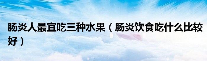 腸炎人最宜吃三種水果（腸炎飲食吃什么比較好）