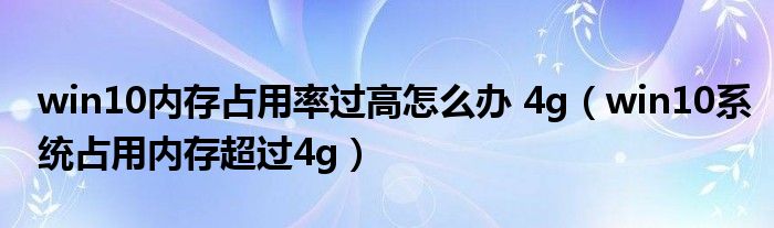 win10內(nèi)存占用率過(guò)高怎么辦 4g（win10系統(tǒng)占用內(nèi)存超過(guò)4g）