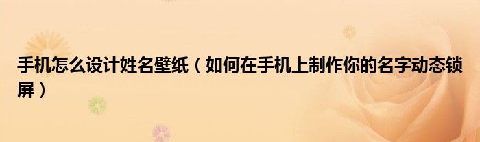 手機(jī)怎么設(shè)計(jì)姓名壁紙（如何在手機(jī)上制作你的名字動(dòng)態(tài)鎖屏）