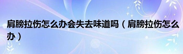 肩膀拉傷怎么辦會失去味道嗎（肩膀拉傷怎么辦）