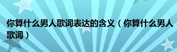 你算什么男人歌詞表達(dá)的含義（你算什么男人歌詞）