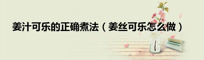 姜汁可樂的正確煮法（姜絲可樂怎么做）