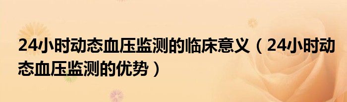 24小時(shí)動(dòng)態(tài)血壓監(jiān)測(cè)的臨床意義（24小時(shí)動(dòng)態(tài)血壓監(jiān)測(cè)的優(yōu)勢(shì)）