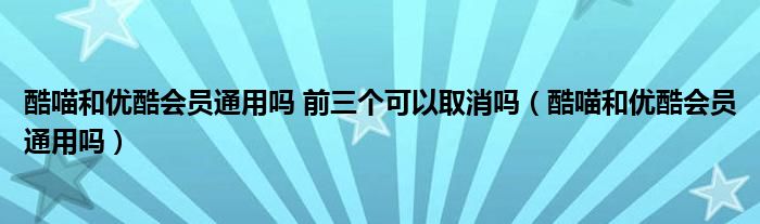酷喵和優(yōu)酷會員通用嗎 前三個可以取消嗎（酷喵和優(yōu)酷會員通用嗎）