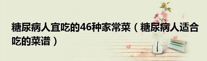 糖尿病人宜吃的46種家常菜（糖尿病人適合吃的菜譜）