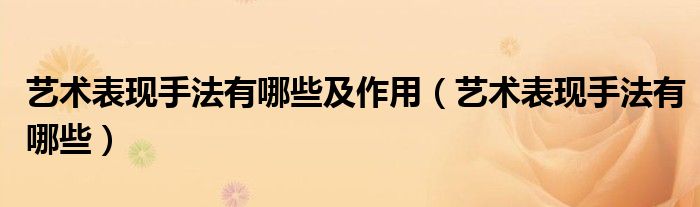 藝術(shù)表現(xiàn)手法有哪些及作用（藝術(shù)表現(xiàn)手法有哪些）