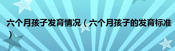 六個(gè)月孩子發(fā)育情況（六個(gè)月孩子的發(fā)育標(biāo)準(zhǔn)）