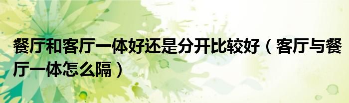 餐廳和客廳一體好還是分開比較好（客廳與餐廳一體怎么隔）