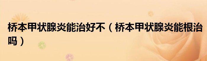 橋本甲狀腺炎能治好不（橋本甲狀腺炎能根治嗎）