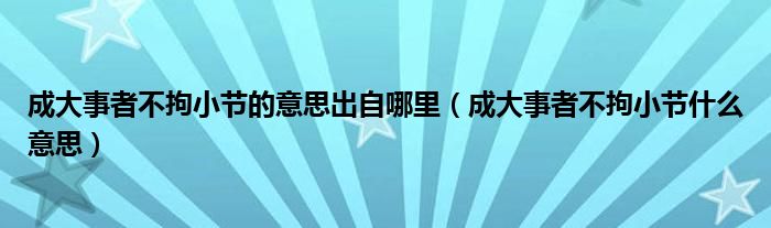 成大事者不拘小節(jié)的意思出自哪里（成大事者不拘小節(jié)什么意思）