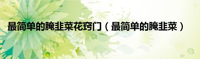 最簡單的腌韭菜花竅門（最簡單的腌韭菜）