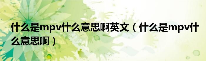 什么是mpv什么意思啊英文（什么是mpv什么意思?。? />
                                         </a>
                                    </div>
                                 <div   id=