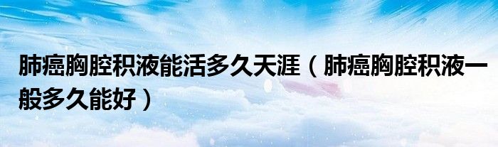 肺癌胸腔積液能活多久天涯（肺癌胸腔積液一般多久能好）
