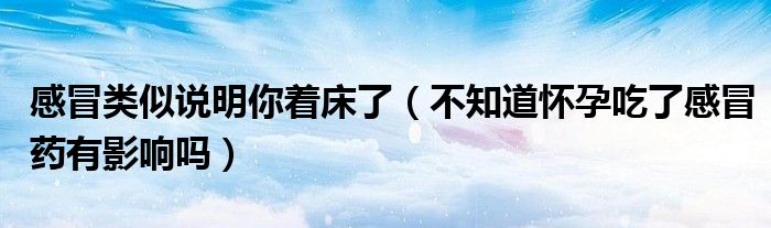 感冒類似說(shuō)明你著床了（不知道懷孕吃了感冒藥有影響嗎）