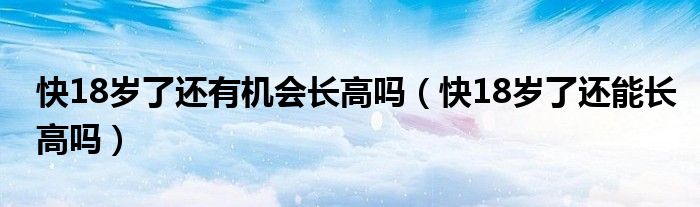 快18歲了還有機(jī)會(huì)長(zhǎng)高嗎（快18歲了還能長(zhǎng)高嗎）