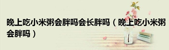 晚上吃小米粥會胖嗎會長胖嗎（晚上吃小米粥會胖嗎）