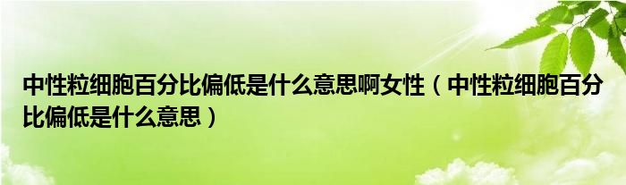 中性粒細(xì)胞百分比偏低是什么意思啊女性（中性粒細(xì)胞百分比偏低是什么意思）