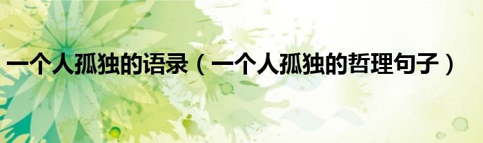 一個(gè)人孤獨(dú)的語(yǔ)錄（一個(gè)人孤獨(dú)的哲理句子）