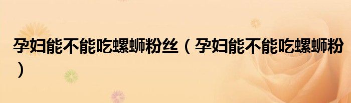 孕婦能不能吃螺螄粉絲（孕婦能不能吃螺螄粉）