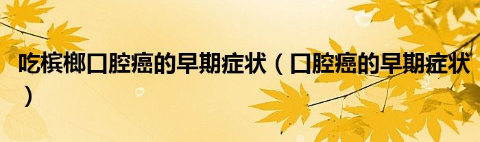 吃檳榔口腔癌的早期癥狀（口腔癌的早期癥狀）
