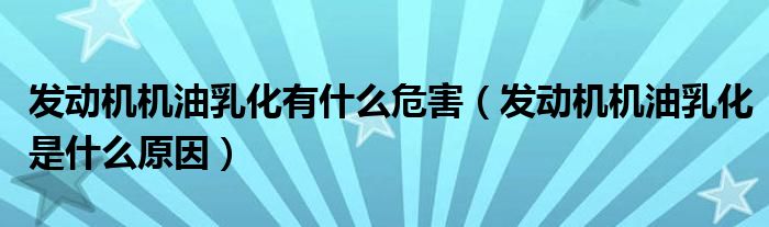 發(fā)動機機油乳化有什么危害（發(fā)動機機油乳化是什么原因）