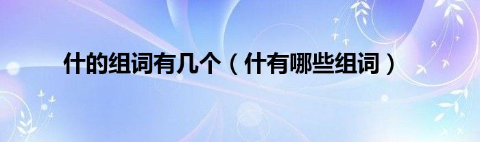 什的組詞有幾個(gè)（什有哪些組詞）