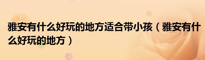 雅安有什么好玩的地方適合帶小孩（雅安有什么好玩的地方）